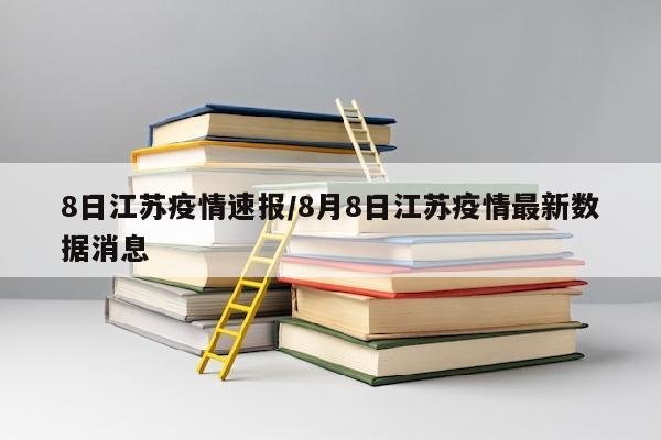 8日江苏疫情速报/8月8日江苏疫情最新数据消息