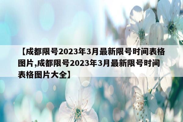 【成都限号2023年3月最新限号时间表格图片,成都限号2023年3月最新限号时间表格图片大全】