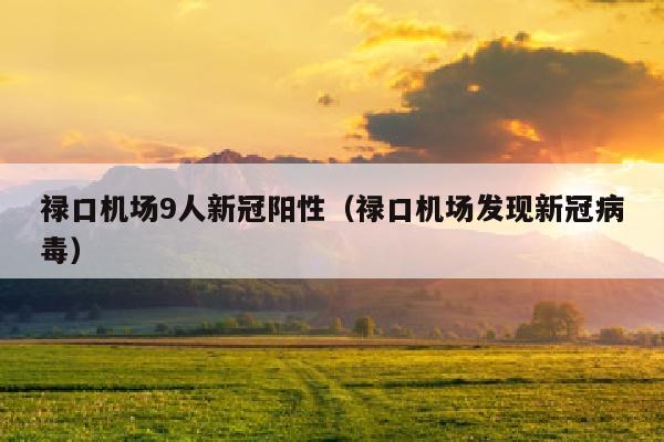 禄口机场9人新冠阳性（禄口机场发现新冠病毒）
