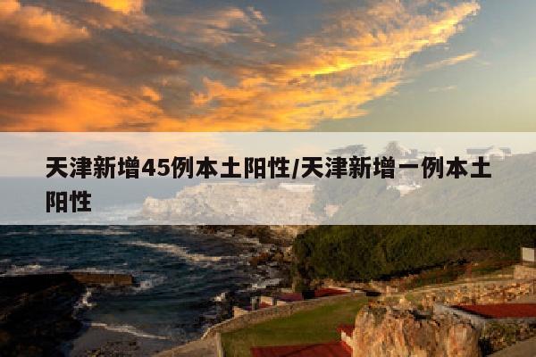 天津新增45例本土阳性/天津新增一例本土阳性