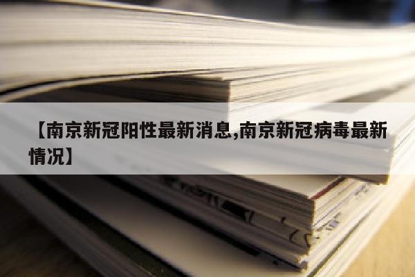 【南京新冠阳性最新消息,南京新冠病毒最新情况】