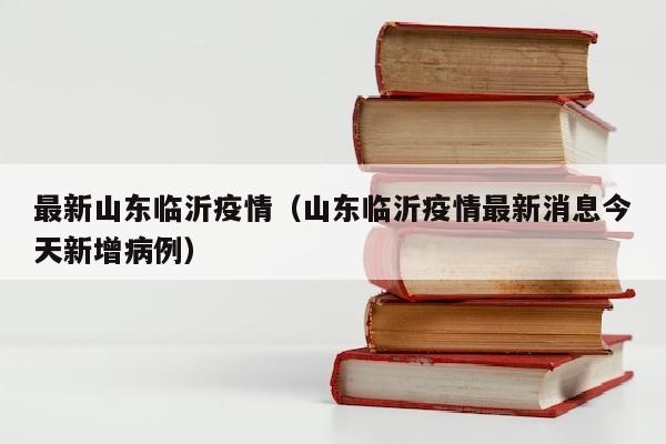 最新山东临沂疫情（山东临沂疫情最新消息今天新增病例）