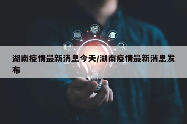 湖南疫情最新消息今天/湖南疫情最新消息发布
