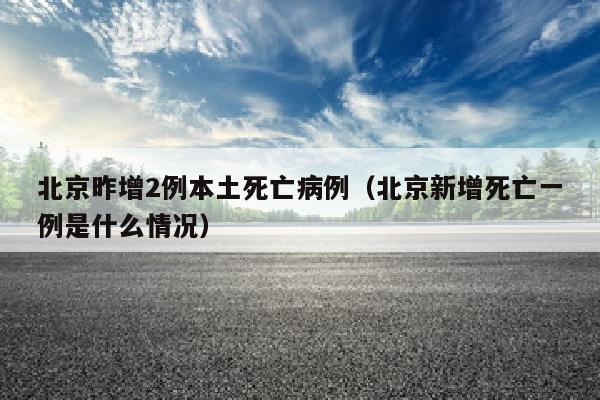 北京昨增2例本土死亡病例（北京新增死亡一例是什么情况）
