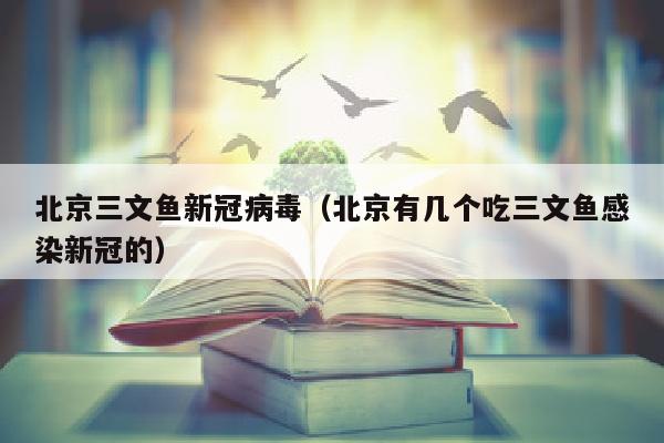 北京三文鱼新冠病毒（北京有几个吃三文鱼感染新冠的）