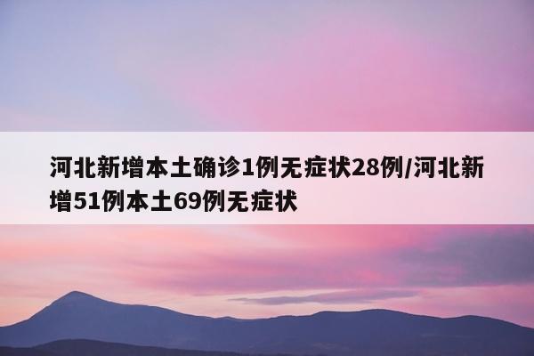 河北新增本土确诊1例无症状28例/河北新增51例本土69例无症状
