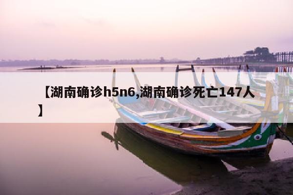 【湖南确诊h5n6,湖南确诊死亡147人】