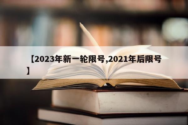 【2023年新一轮限号,2021年后限号】