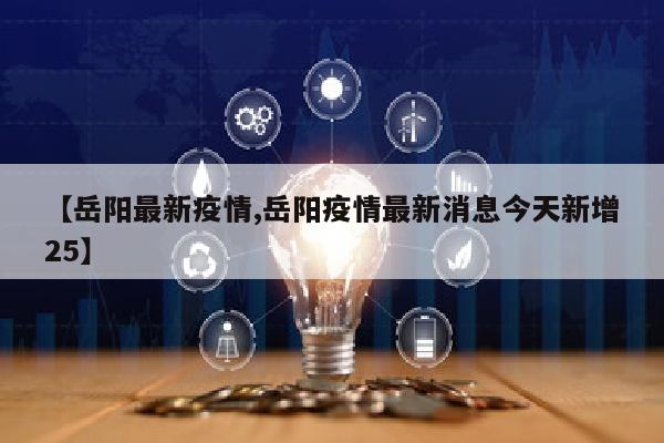 【岳阳最新疫情,岳阳疫情最新消息今天新增25】