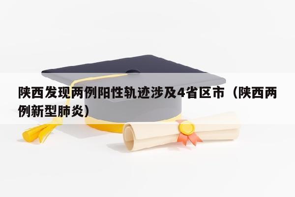 陕西发现两例阳性轨迹涉及4省区市（陕西两例新型肺炎）