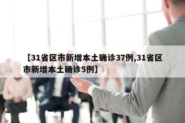 【31省区市新增本土确诊37例,31省区市新增本土确诊5例】