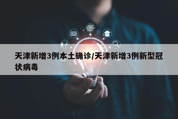天津新增3例本土确诊/天津新增3例新型冠状病毒