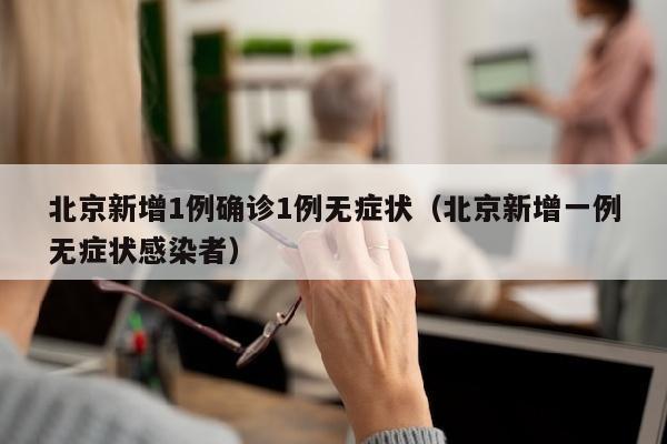 北京新增1例确诊1例无症状（北京新增一例无症状感染者）