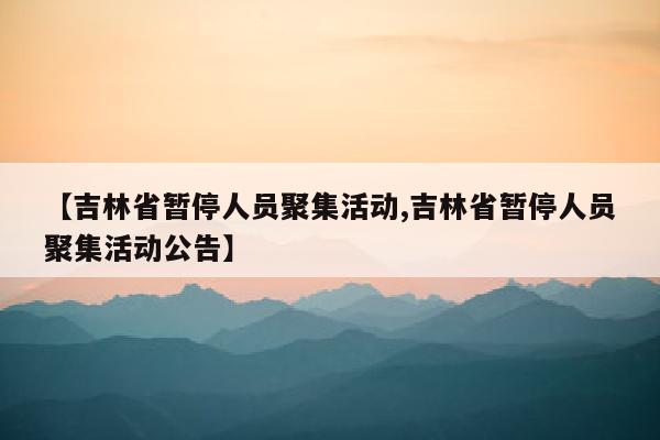 【吉林省暂停人员聚集活动,吉林省暂停人员聚集活动公告】