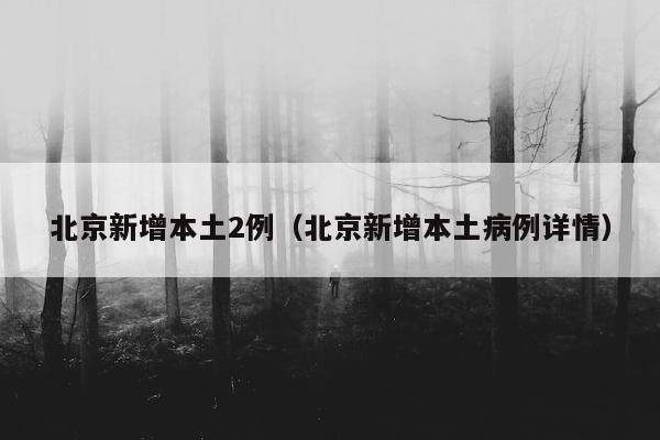北京新增本土2例（北京新增本土病例详情）