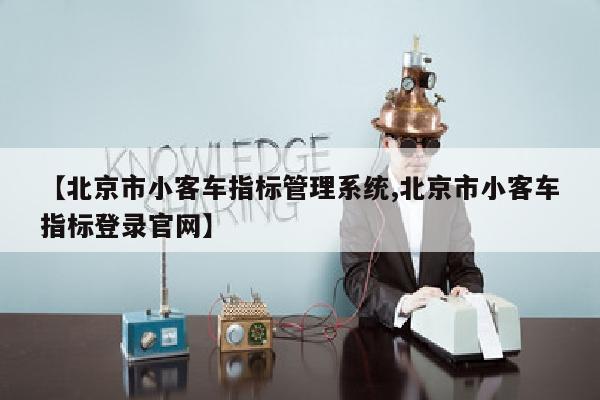 【北京市小客车指标管理系统,北京市小客车指标登录官网】