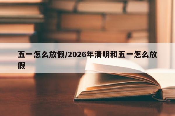 五一怎么放假/2026年清明和五一怎么放假
