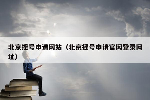 北京摇号申请网站（北京摇号申请官网登录网址）