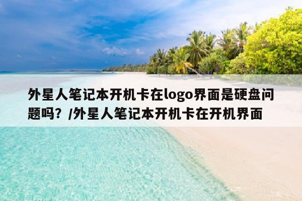 外星人笔记本开机卡在logo界面是硬盘问题吗？/外星人笔记本开机卡在开机界面