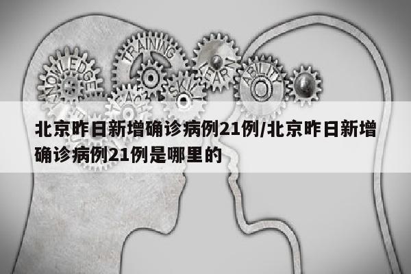 北京昨日新增确诊病例21例/北京昨日新增确诊病例21例是哪里的