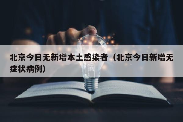 北京今日无新增本土感染者（北京今日新增无症状病例）