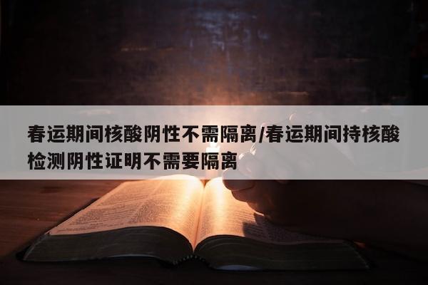 春运期间核酸阴性不需隔离/春运期间持核酸检测阴性证明不需要隔离