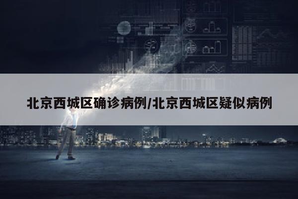 北京西城区确诊病例/北京西城区疑似病例