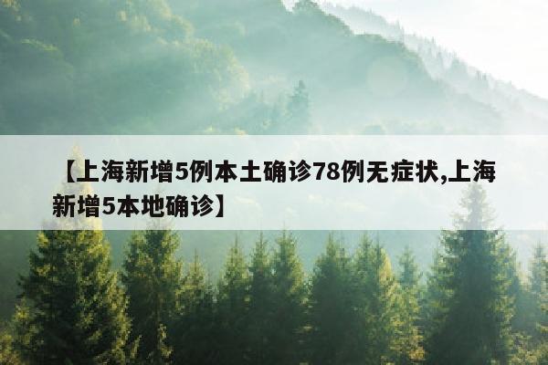 【上海新增5例本土确诊78例无症状,上海新增5本地确诊】