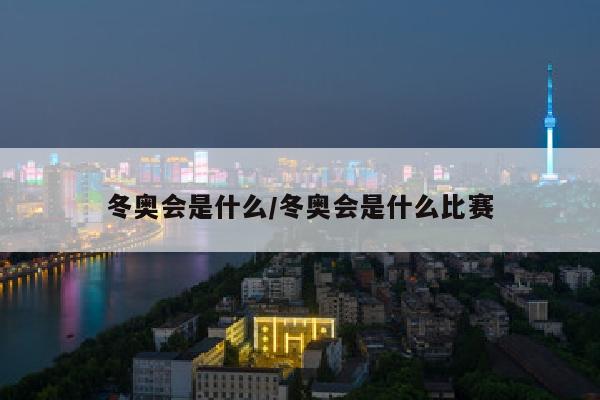 冬奥会是什么/冬奥会是什么比赛