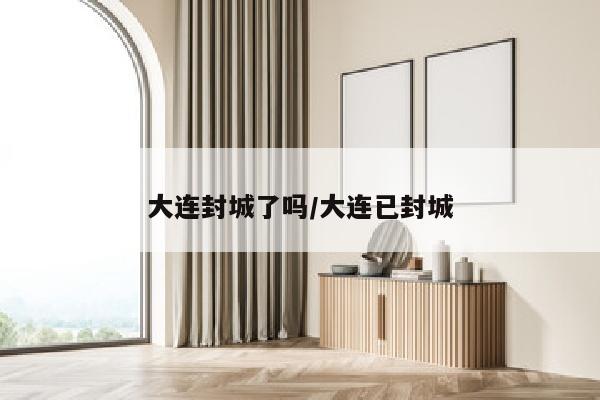 大连封城了吗/大连已封城