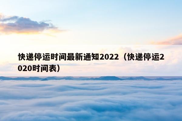 快递停运时间最新通知2022（快递停运2020时间表）