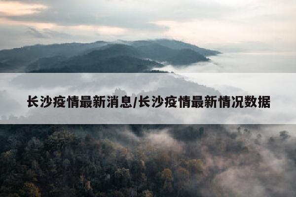长沙疫情最新消息/长沙疫情最新情况数据