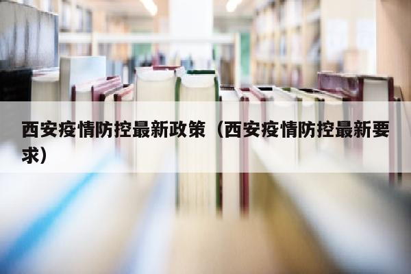 西安疫情防控最新政策（西安疫情防控最新要求）
