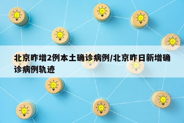 北京昨增2例本土确诊病例/北京昨日新增确诊病例轨迹