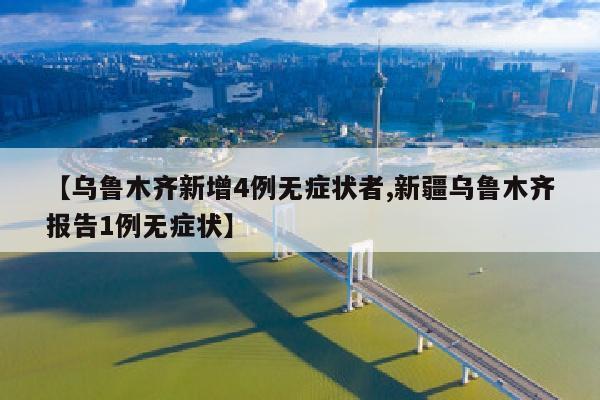 【乌鲁木齐新增4例无症状者,新疆乌鲁木齐报告1例无症状】