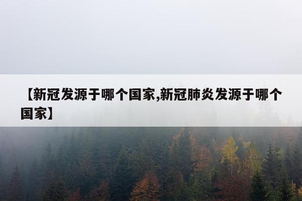 【新冠发源于哪个国家,新冠肺炎发源于哪个国家】
