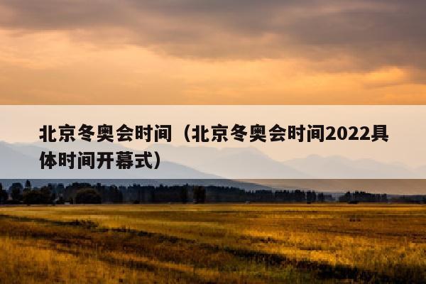 北京冬奥会时间（北京冬奥会时间2022具体时间开幕式）