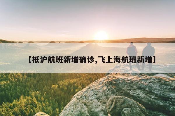 【抵沪航班新增确诊,飞上海航班新增】