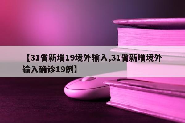 【31省新增19境外输入,31省新增境外输入确诊19例】