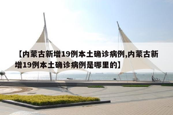 【内蒙古新增19例本土确诊病例,内蒙古新增19例本土确诊病例是哪里的】