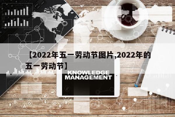 【2022年五一劳动节图片,2022年的五一劳动节】