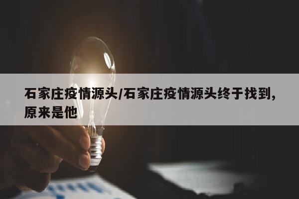 石家庄疫情源头/石家庄疫情源头终于找到,原来是他