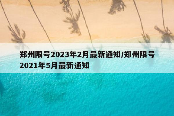 郑州限号2023年2月最新通知/郑州限号2021年5月最新通知