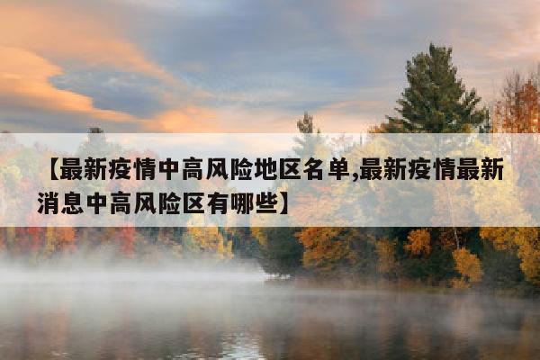 【最新疫情中高风险地区名单,最新疫情最新消息中高风险区有哪些】