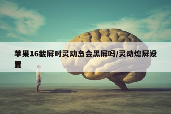 苹果16截屏时灵动岛会黑屏吗/灵动熄屏设置