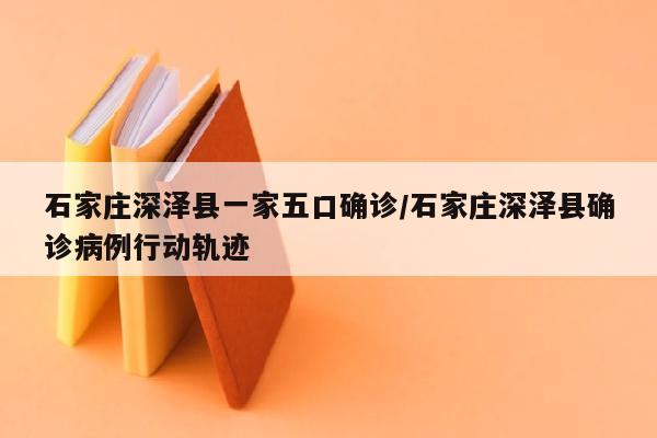石家庄深泽县一家五口确诊/石家庄深泽县确诊病例行动轨迹