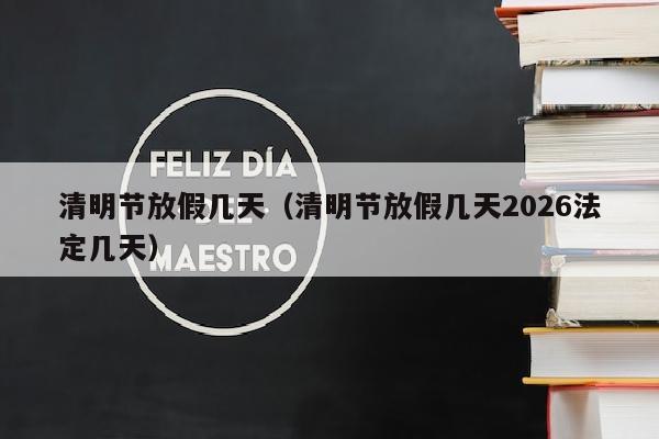 清明节放假几天（清明节放假几天2026法定几天）