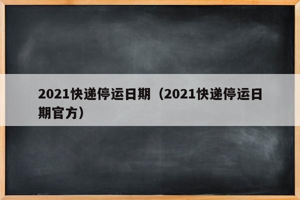 2021快递停运日期（2021快递停运日期官方）