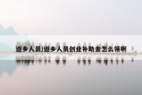 返乡人员/返乡人员创业补助金怎么领啊