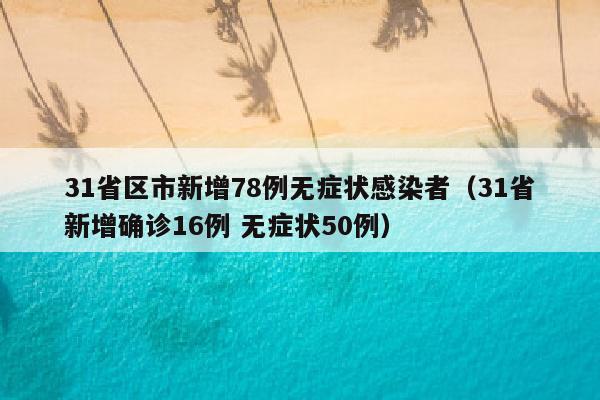 31省区市新增78例无症状感染者（31省新增确诊16例 无症状50例）